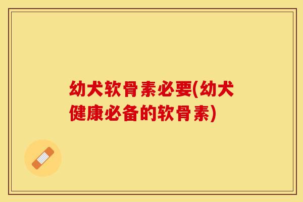 幼犬软骨素必要(幼犬健康必备的软骨素)