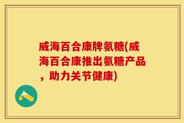威海百合康牌氨糖(威海百合康推出氨糖产品，助力关节健康)