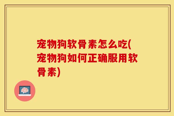 宠物狗软骨素怎么吃(宠物狗如何正确服用软骨素)