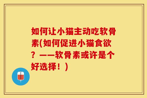 如何让小猫主动吃软骨素(如何促进小猫食欲?——软骨素或许是个好选择!)-第1张图片-关节保镖 如何让小猫主动吃软骨素(如何促进小猫食欲?——软骨素或许是个好选择!)-第1张图片-关节保镖