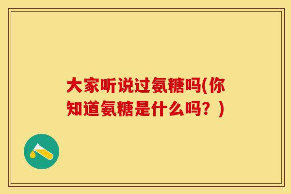 大家听说过氨糖吗(你知道氨糖是什么吗？)