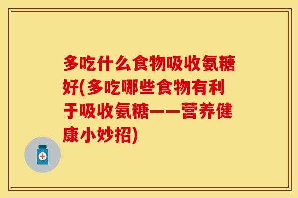 多吃什么食物吸收氨糖好(多吃哪些食物有利于吸收氨糖——营养健康小妙招)