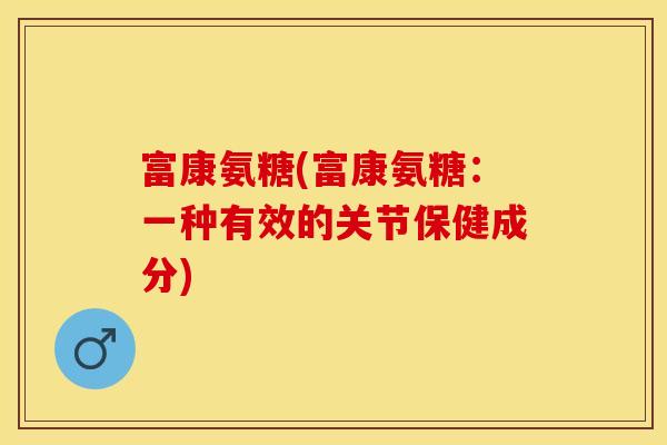 富康氨糖(富康氨糖：一种有效的关节保健成分)