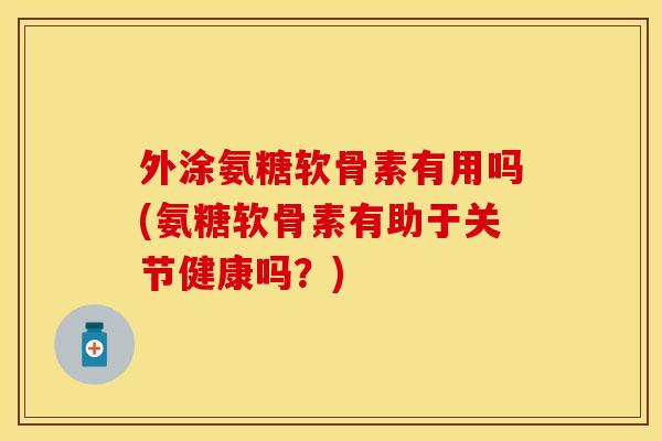 外涂氨糖软骨素有用吗(氨糖软骨素有助于关节健康吗？)