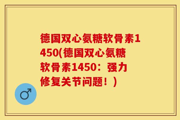 德国双心氨糖软骨素1450(德国双心氨糖软骨素1450：强力修复关节问题！)