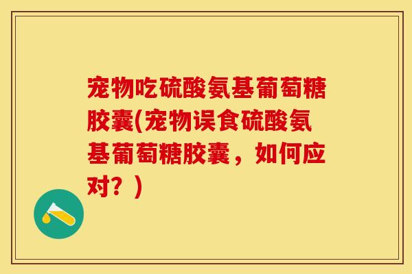 宠物吃硫酸氨基葡萄糖胶囊(宠物误食硫酸氨基葡萄糖胶囊,如何应对?)-第1张图片-关节保镖 宠物吃硫酸氨基葡萄糖胶囊(宠物误食硫酸氨基葡萄糖胶囊,如何应对?)-第1张图片-关节保镖
