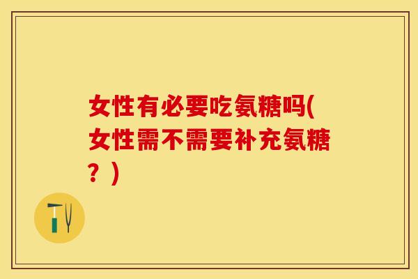 女性有必要吃氨糖吗(女性需不需要补充氨糖？)