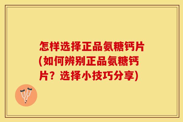怎样选择正品氨糖钙片(如何辨别正品氨糖钙片？选择小技巧分享)