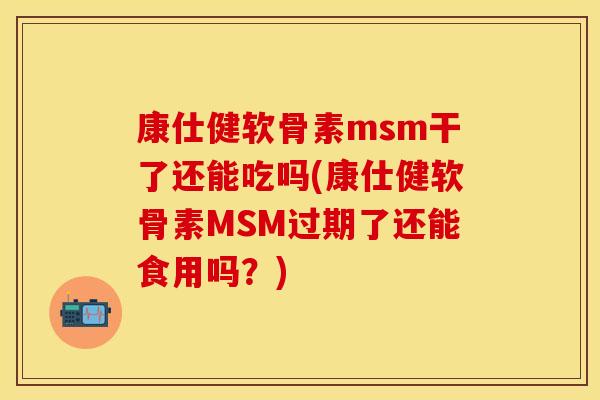 康仕健软骨素msm干了还能吃吗(康仕健软骨素MSM过期了还能食用吗？)