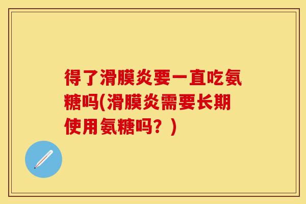 得了滑膜炎要一直吃氨糖吗(滑膜炎需要长期使用氨糖吗？)