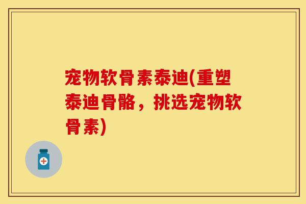 宠物软骨素泰迪(重塑泰迪骨骼，挑选宠物软骨素)