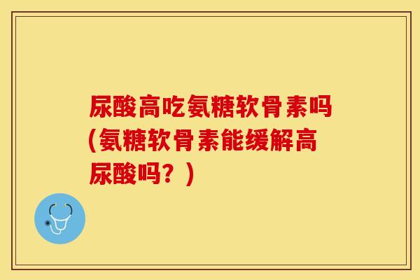 尿酸高吃氨糖软骨素吗(氨糖软骨素能缓解高尿酸吗？)
