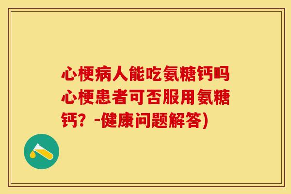 心梗病人能吃氨糖钙吗心梗患者可否服用氨糖钙？-健康问题解答)