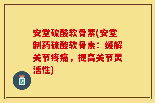 安堂硫酸软骨素(安堂制药硫酸软骨素：缓解关节疼痛，提高关节灵活性)