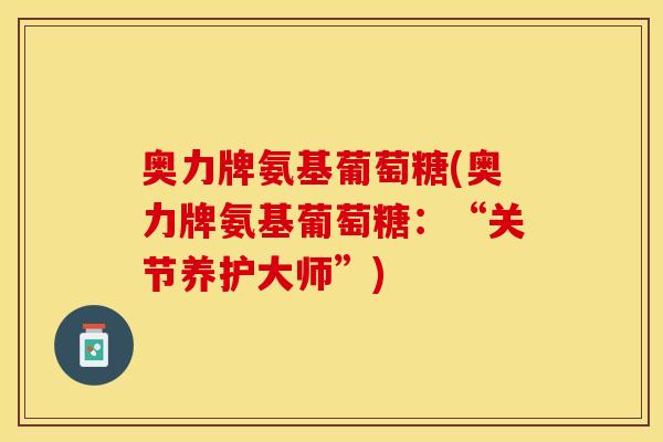 奥力牌氨基葡萄糖(奥力牌氨基葡萄糖：“关节养护大师”)
