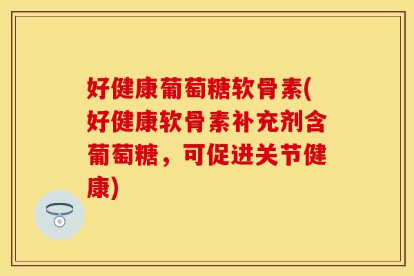 好健康葡萄糖软骨素(好健康软骨素补充剂含葡萄糖，可促进关节健康)