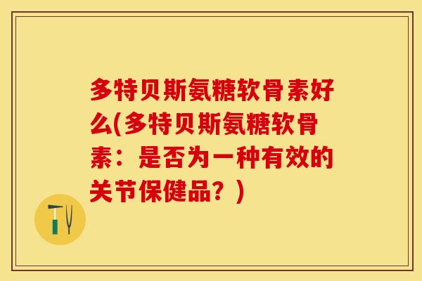 多特贝斯氨糖软骨素好么(多特贝斯氨糖软骨素：是否为一种有效的关节保健品？)