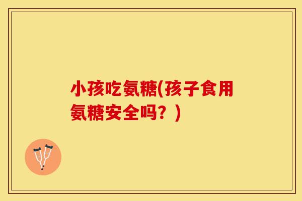 小孩吃氨糖(孩子食用氨糖安全吗？)