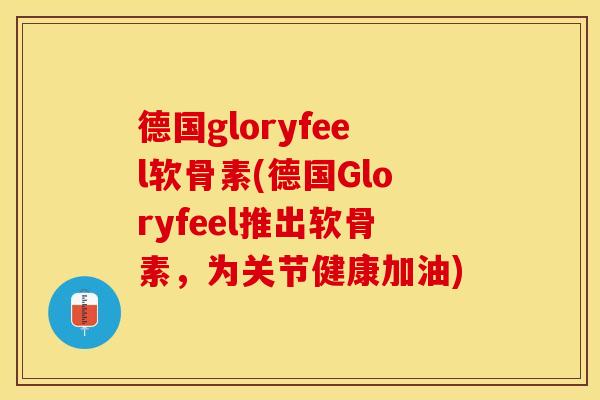 德国gloryfeel软骨素(德国Gloryfeel推出软骨素，为关节健康加油)