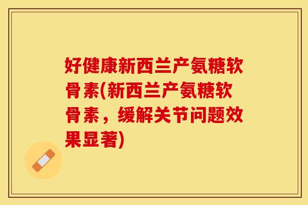 好健康新西兰产氨糖软骨素(新西兰产氨糖软骨素，缓解关节问题效果显著)