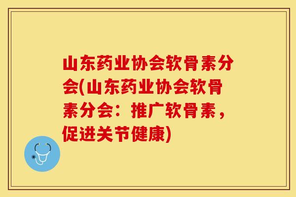 山东药业协会软骨素分会(山东药业协会软骨素分会：推广软骨素，促进关节健康)