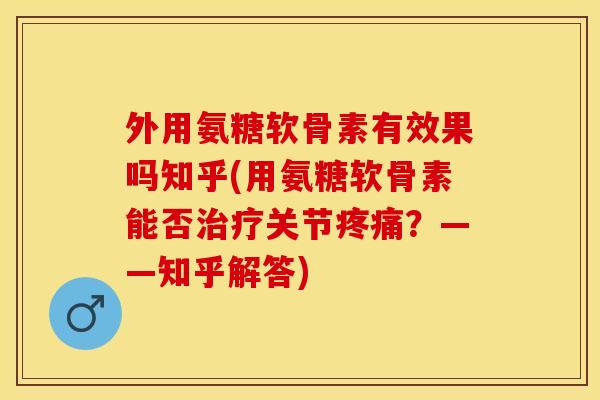 外用氨糖软骨素有效果吗知乎(用氨糖软骨素能否治疗关节疼痛？——知乎解答)