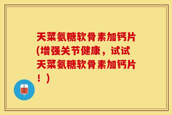 天菜氨糖软骨素加钙片(增强关节健康，试试天菜氨糖软骨素加钙片！)