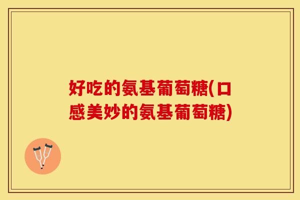 好吃的氨基葡萄糖(口感美妙的氨基葡萄糖)