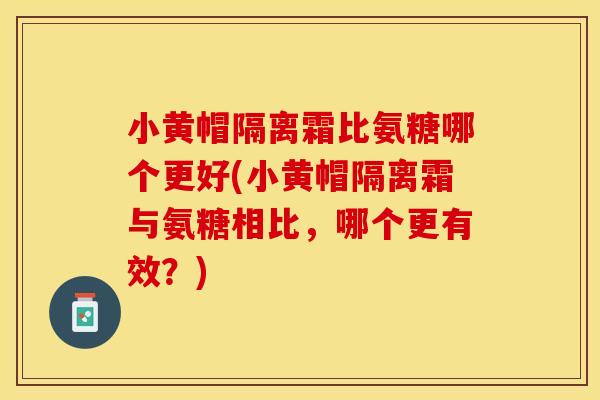 小黄帽隔离霜比氨糖哪个更好(小黄帽隔离霜与氨糖相比，哪个更有效？)
