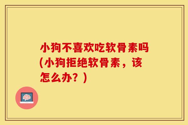 小狗不喜欢吃软骨素吗(小狗拒绝软骨素，该怎么办？)
