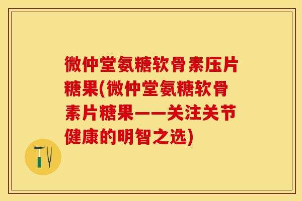 微仲堂氨糖软骨素压片糖果(微仲堂氨糖软骨素片糖果——关注关节健康的明智之选)
