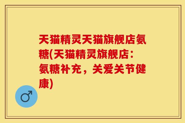 天猫精灵天猫旗舰店氨糖(天猫精灵旗舰店：氨糖补充，关爱关节健康)