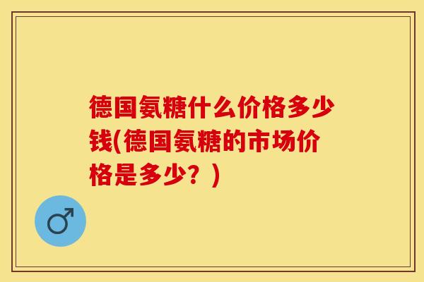 德国氨糖什么价格多少钱(德国氨糖的市场价格是多少？)