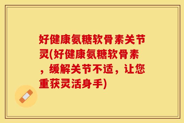 好健康氨糖软骨素关节灵(好健康氨糖软骨素，缓解关节不适，让您重获灵活身手)