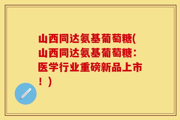 山西同达氨基葡萄糖(山西同达氨基葡萄糖：医学行业重磅新品上市！)