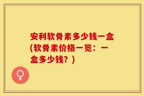安利软骨素多少钱一盒(软骨素价格一览:一盒多少钱?)-第1张图片-关节保镖 安利软骨素多少钱一盒(软骨素价格一览:一盒多少钱?)-第1张图片-关节保镖