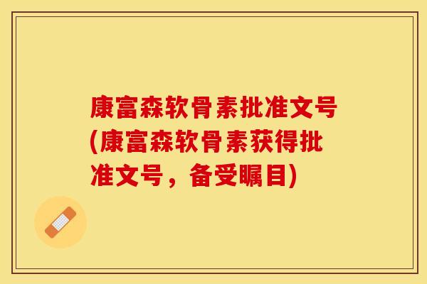 康富森软骨素批准文号(康富森软骨素获得批准文号，备受瞩目)