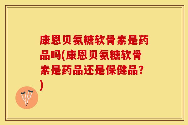 康恩贝氨糖软骨素是药品吗(康恩贝氨糖软骨素是药品还是保健品？)