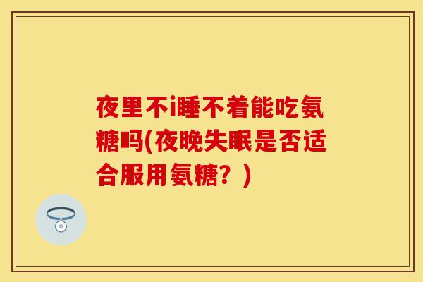 夜里不i睡不着能吃氨糖吗(夜晚失眠是否适合服用氨糖？)
