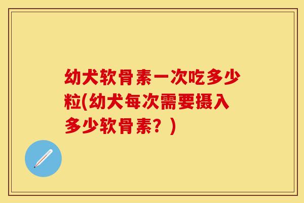 幼犬软骨素一次吃多少粒(幼犬每次需要摄入多少软骨素？)