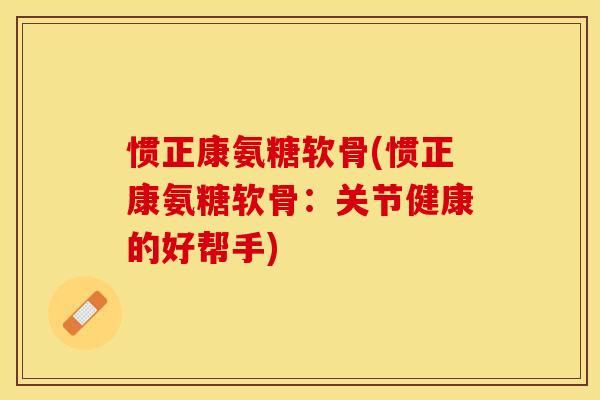 惯正康氨糖软骨(惯正康氨糖软骨：关节健康的好帮手)