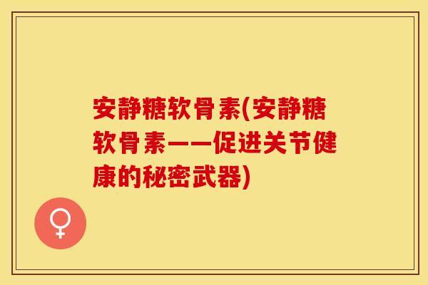 安静糖软骨素(安静糖软骨素——促进关节健康的秘密武器)
