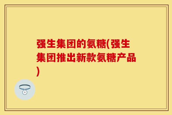 强生集团的氨糖(强生集团推出新款氨糖产品)