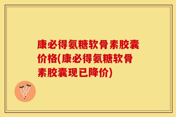 康必得氨糖软骨素胶囊价格(康必得氨糖软骨素胶囊现已降价)