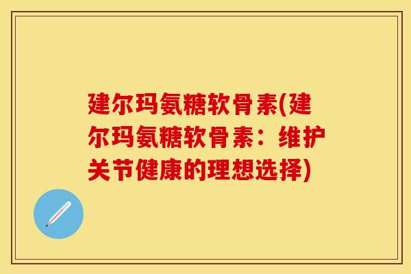 建尔玛氨糖软骨素(建尔玛氨糖软骨素：维护关节健康的理想选择)