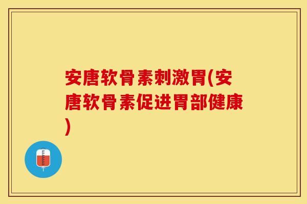 安唐软骨素刺激胃(安唐软骨素促进胃部健康)