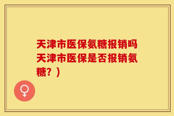 天津市医保氨糖报销吗天津市医保是否报销氨糖？)