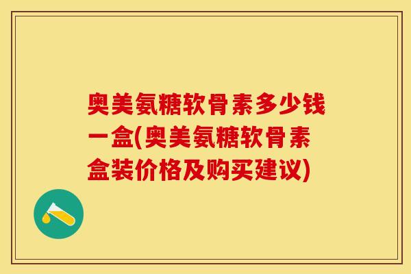 奥美氨糖软骨素多少钱一盒(奥美氨糖软骨素盒装价格及购买建议)-第1张图片-关节保镖