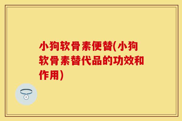 小狗软骨素便替(小狗软骨素替代品的功效和作用)