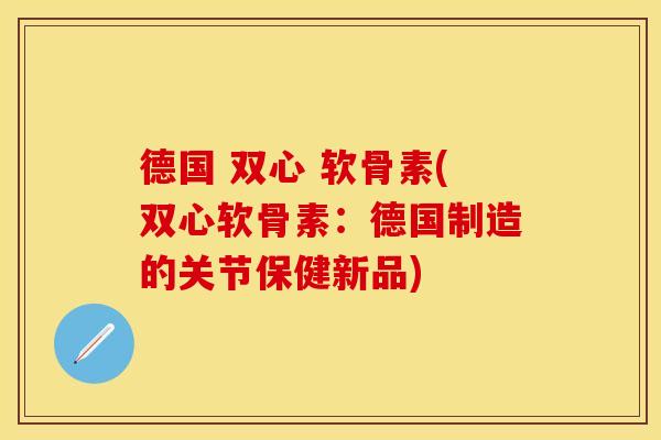 德国 双心 软骨素(双心软骨素：德国制造的关节保健新品)